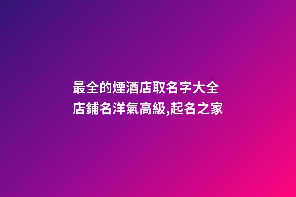 最全的煙酒店取名字大全 店鋪名洋氣高級,起名之家-第1張-店鋪起名-玄機派